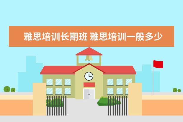 雅思培训长期班 雅思培训一般多少钱哪个好