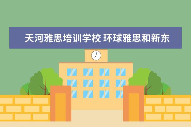 天河雅思培训学校 环球雅思和新东方雅思培训班收费怎么样