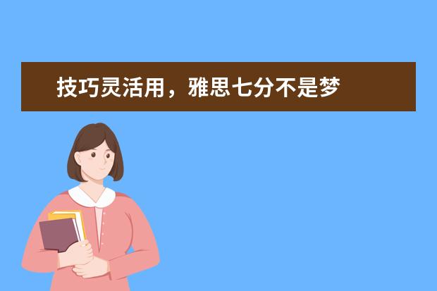 技巧灵活用,雅思七分不是梦