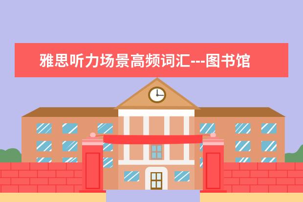 雅思听力场景高频词汇---图书馆场景