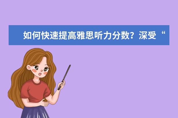 如何快速提高雅思听力分数?深受“好评”的备考方法了解一下