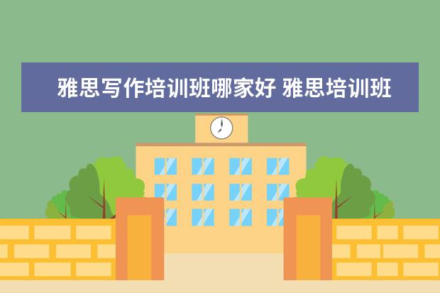 雅思写作培训班哪家好 雅思培训班哪家好