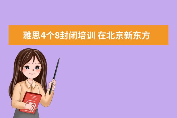 雅思4个8封闭培训 在北京新东方教育基地接受封闭式雅思培训要多少钱 -...