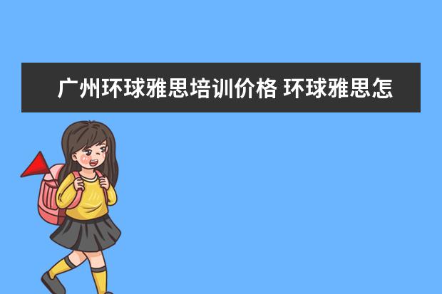 广州环球雅思培训价格 环球雅思怎么样,学费多少贵不贵