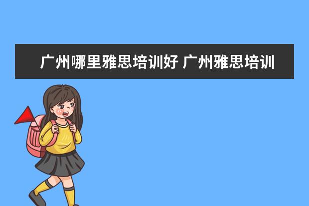 广州哪里雅思培训好 广州雅思培训机构有哪些?比较好的推荐下。