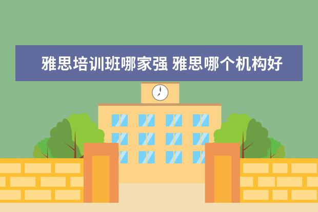 雅思培训班哪家强 雅思哪个机构好