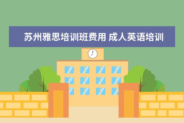 苏州雅思培训班费用 成人英语培训班收费价格表,一般收费多少钱? - 百度...