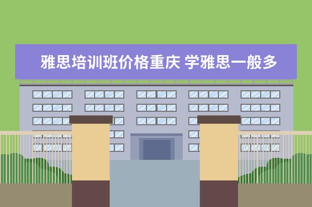 雅思培训班价格重庆 学雅思一般多少钱?