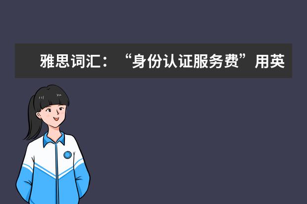雅思词汇：“身份认证服务费”用英文怎么说