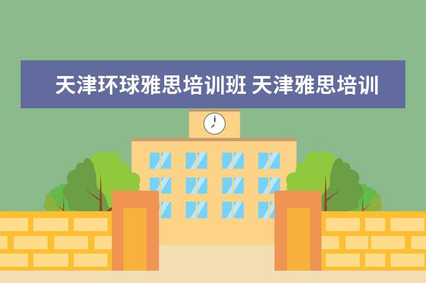 天津环球雅思培训班 天津雅思培训机构排名榜