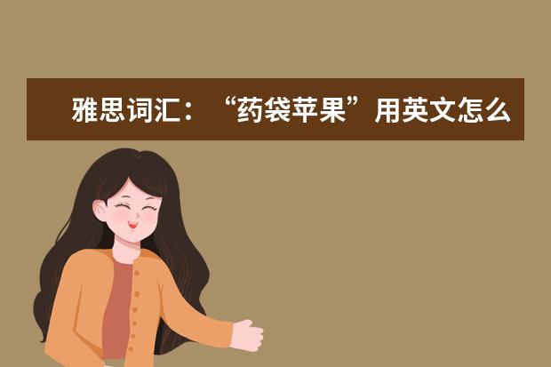 雅思词汇:“药袋苹果”用英文怎么说
