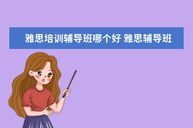 雅思培训辅导班哪个好 雅思辅导班哪个好