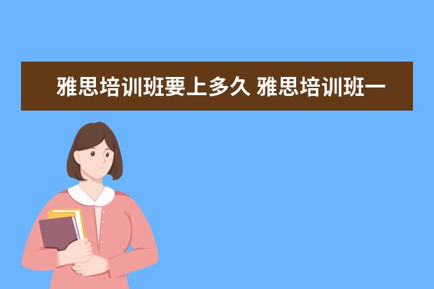雅思培训班要上多久 雅思培训班一般要培训多久?