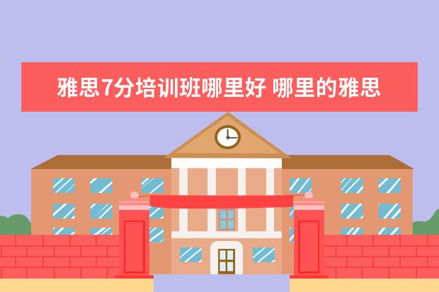 雅思7分培训班哪里好 哪里的雅思培训班最好?