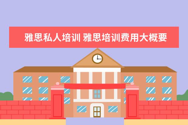 雅思私人培训 雅思培训费用大概要多少呢? ?