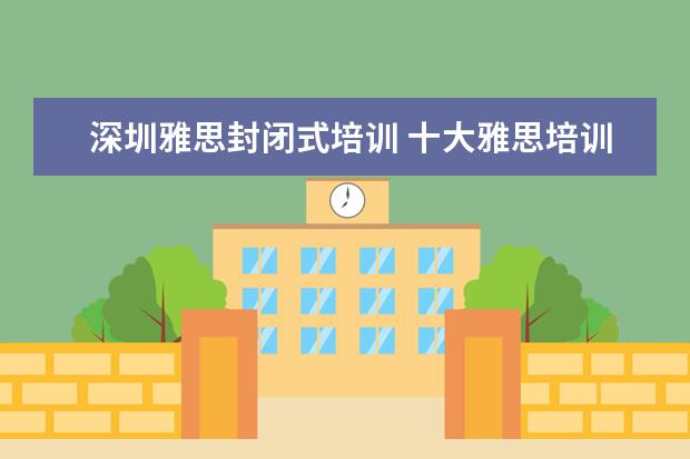 深圳雅思封闭式培训 十大雅思培训机构排名,雅思培训哪个好