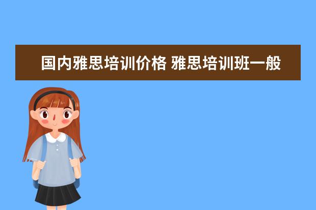 国内雅思培训价格 雅思培训班一般多少钱