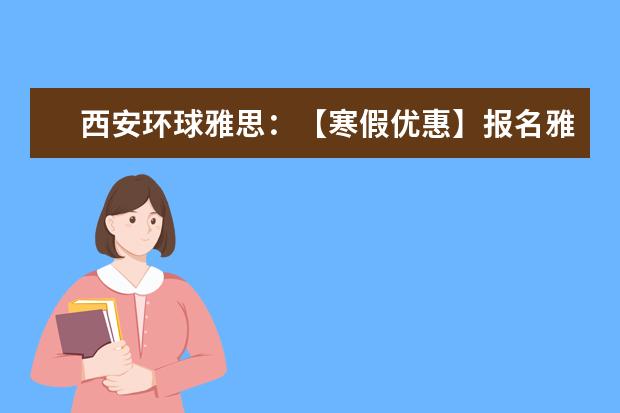 西安环球雅思：【寒假优惠】报名雅思6人班立减2000元