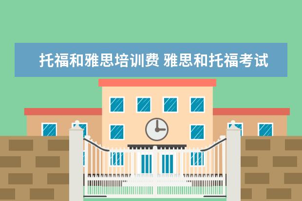 托福和雅思培训费 雅思和托福考试费用分别是多少