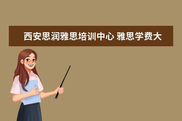西安思润雅思培训中心 雅思学费大概多少钱