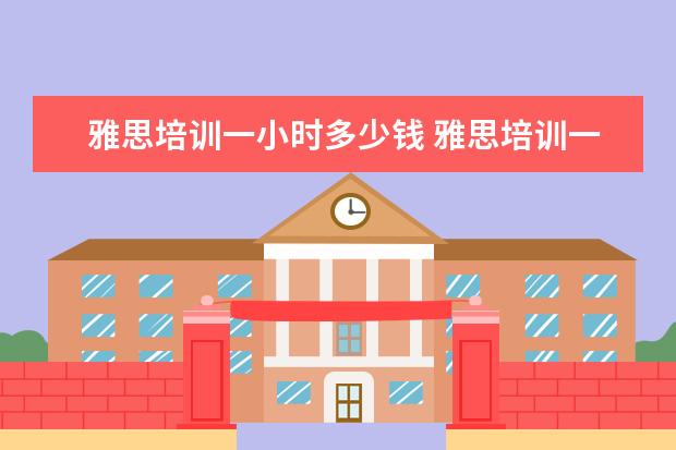 雅思培训一小时多少钱 雅思培训一般多少钱?