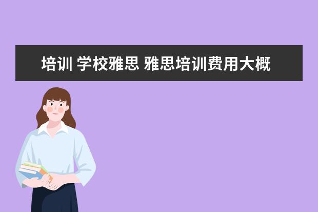 培训 学校雅思 雅思培训费用大概要多少呢? ?