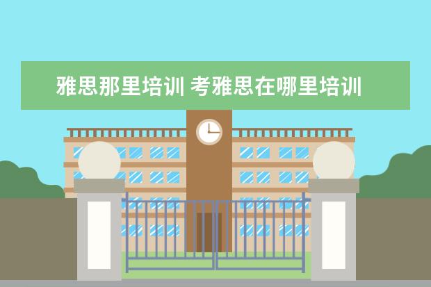 雅思那里培训 考雅思在哪里培训