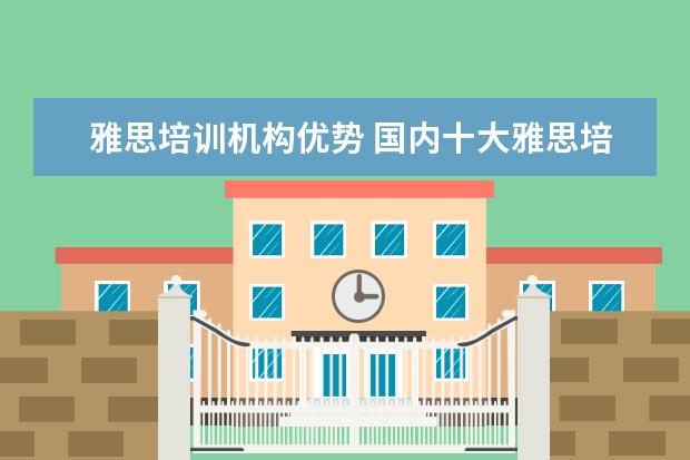 雅思培训机构优势 国内十大雅思培训机构分别是哪些?