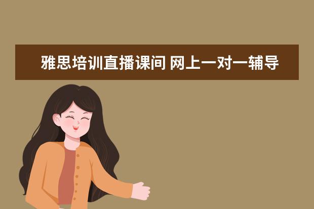 雅思培训直播课间 网上一对一辅导哪个平台好一点?