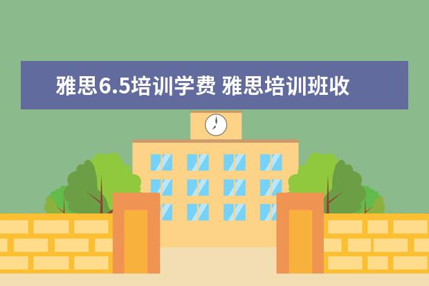 雅思6.5培训学费 雅思培训班收费是多少