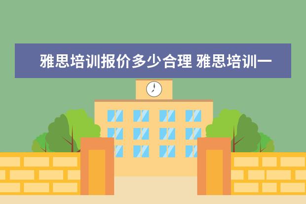 雅思培训报价多少合理 雅思培训一般收费多少钱