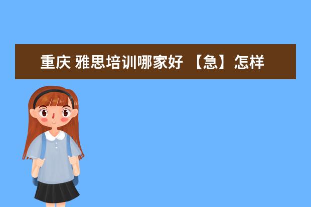 重庆 雅思培训哪家好 【急】怎样给孩子补习英语口语?