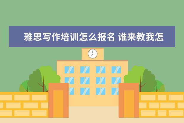 雅思写作培训怎么报名 谁来教我怎样考雅思?