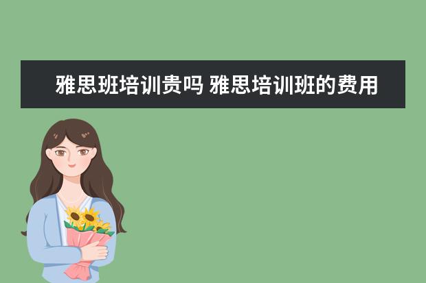 雅思班培训贵吗 雅思培训班的费用是多少