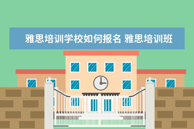 雅思培训学校如何报名 雅思培训班啥时候报名