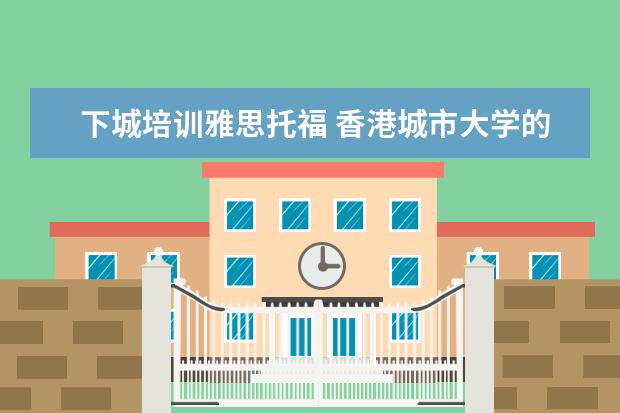 下城培训雅思托福 香港城市大学的王牌专业有哪些?
