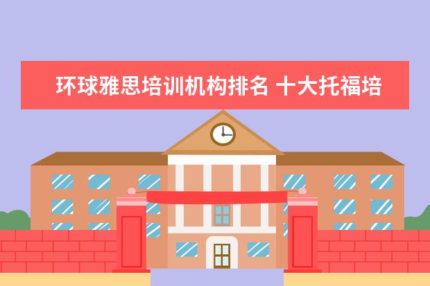 环球雅思培训机构排名 十大托福培训机构排名