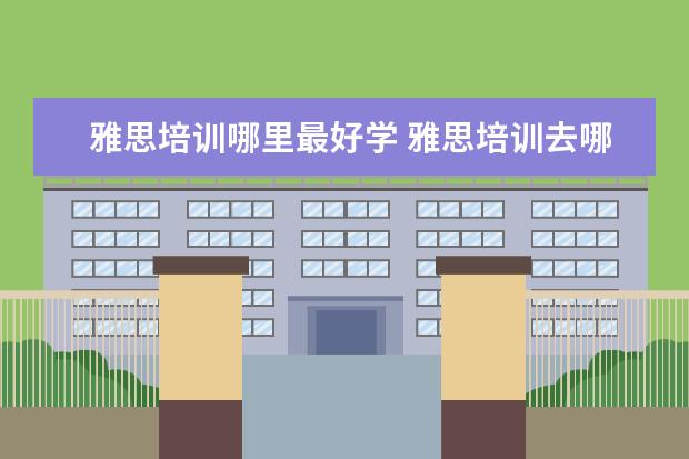 雅思培训哪里最好学 雅思培训去哪里好