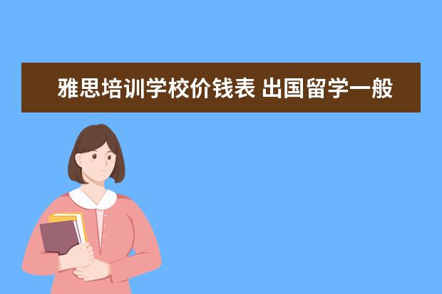 雅思培训学校价钱表 出国留学一般要多少钱?