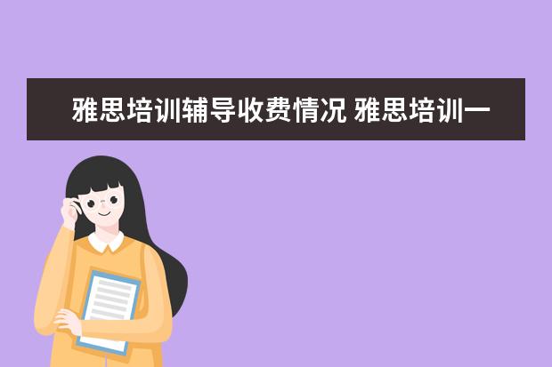 雅思培训辅导收费情况 雅思培训一般收费多少钱