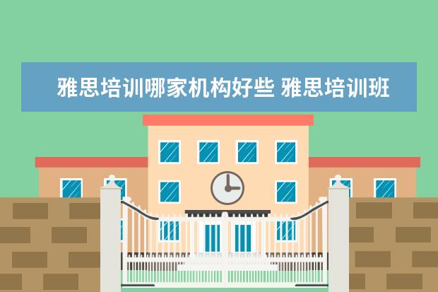 雅思培训哪家机构好些 雅思培训班哪家好