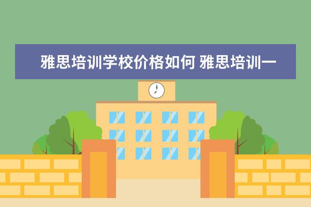 雅思培训学校价格如何 雅思培训一般收费多少钱