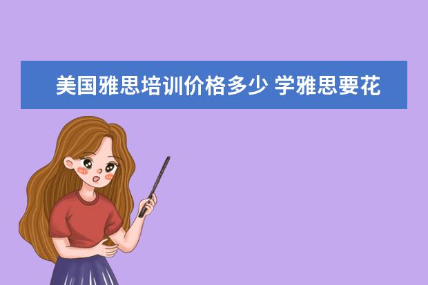 美国雅思培训价格多少 学雅思要花多少钱