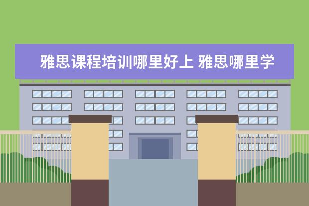 雅思课程培训哪里好上 雅思哪里学比较好