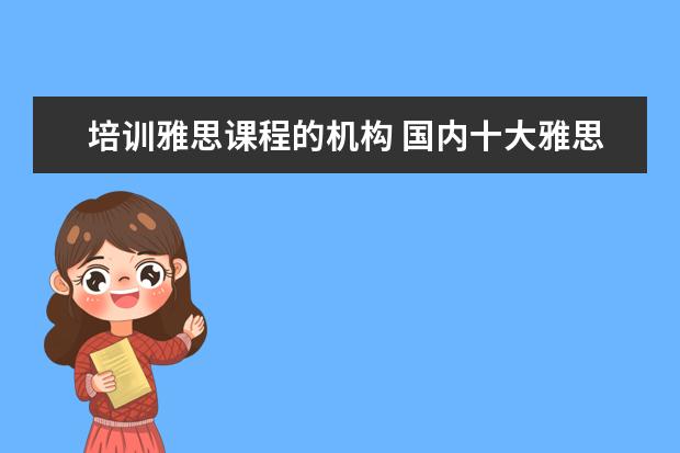培训雅思课程的机构 国内十大雅思培训机构分别是哪些?
