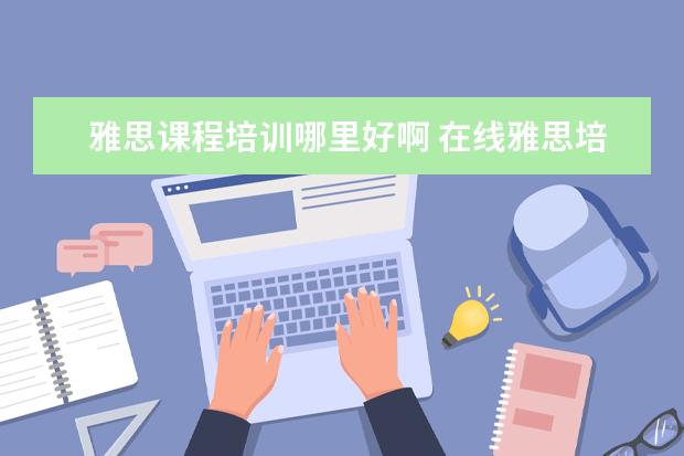 雅思课程培训哪里好啊 在线雅思培训哪家好