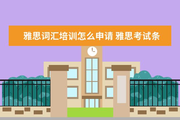 雅思词汇培训怎么申请 雅思考试条件是什么?怎样考?尽量具体点。。 - 百度...