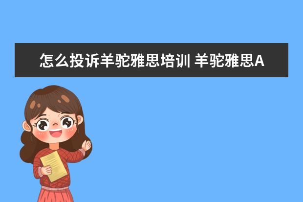 怎么投诉羊驼雅思培训 羊驼雅思APP究竟如何,用这个APP备考雅思有效果吗? -...