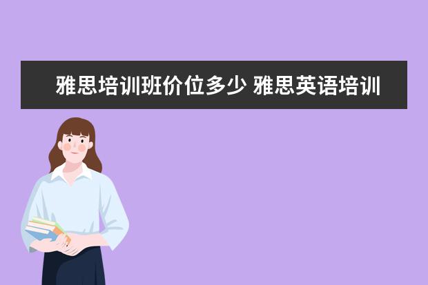 雅思培训班价位多少 雅思英语培训班一年下来要多少钱?