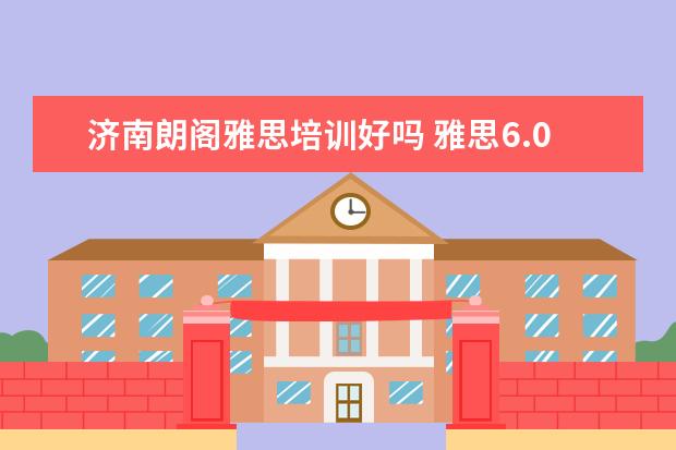 济南朗阁雅思培训好吗 雅思6.0是什么水平